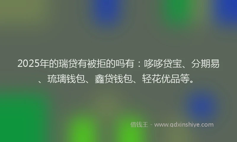 2025年的瑞贷有被拒的吗有：哆哆贷宝、分期易、琉璃钱包、鑫贷钱包、轻花优品等。