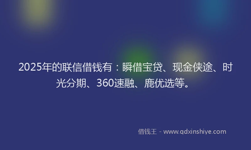 2025年的联信借钱有：瞬借宝贷、现金侠途、时光分期、360速融、鹿优选等。