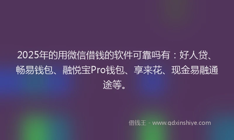 2025年的用微信借钱的软件可靠吗有：好人贷、畅易钱包、融悦宝Pro钱包、享来花、现金易融通途等。