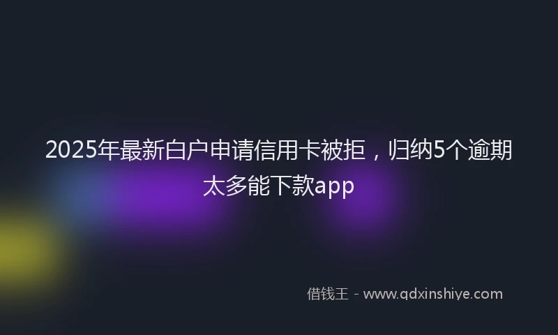 2025年最新白户申请信用卡被拒，归纳5个逾期太多能下款app