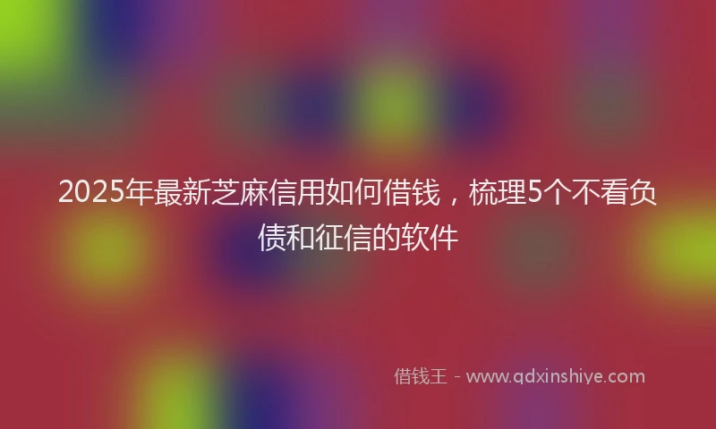 2025年最新芝麻信用如何借钱，梳理5个不看负债和征信的软件