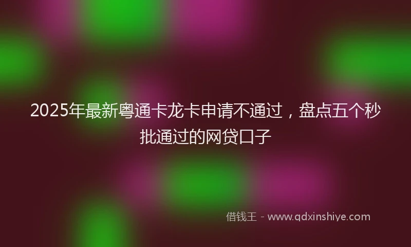 2025年最新粤通卡龙卡申请不通过，盘点五个秒批通过的网贷口子