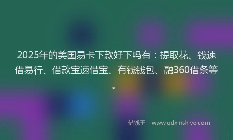 2025年的美国易卡下款好下吗有：提取花、钱速借易行、借款宝速借宝、有钱钱包、融360借条等。