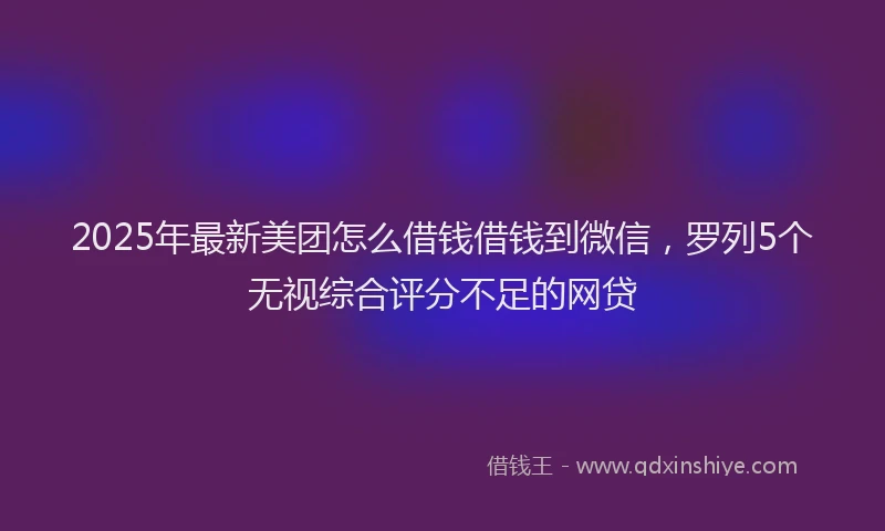 2025年最新美团怎么借钱借钱到微信，罗列5个无视综合评分不足的网贷