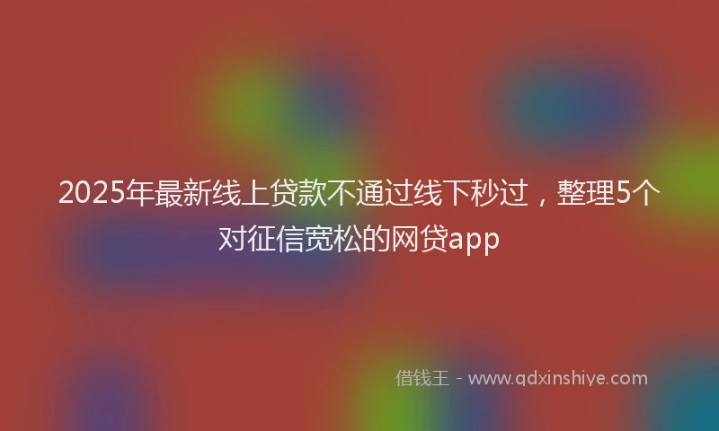 2025年最新线上贷款不通过线下秒过，整理5个对征信宽松的网贷app