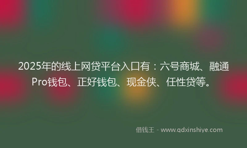2025年的线上网贷平台入口有：六号商城、融通Pro钱包、正好钱包、现金侠、任性贷等。