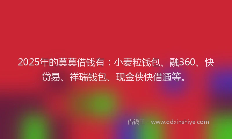 2025年的莫莫借钱有：小麦粒钱包、融360、快贷易、祥瑞钱包、现金侠快借通等。