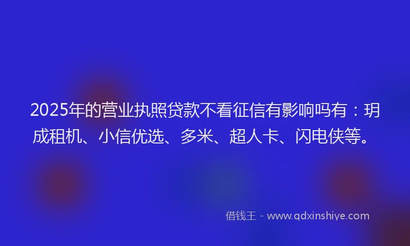 2025年的营业执照贷款不看征信有影响吗有：玥成租机、小信优选、多米、超人卡、闪电侠等。