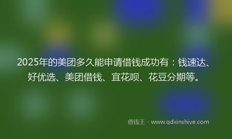 2025年的美团多久能申请借钱成功有：钱速达、好优选、美团借钱、宜花呗、花豆分期等。