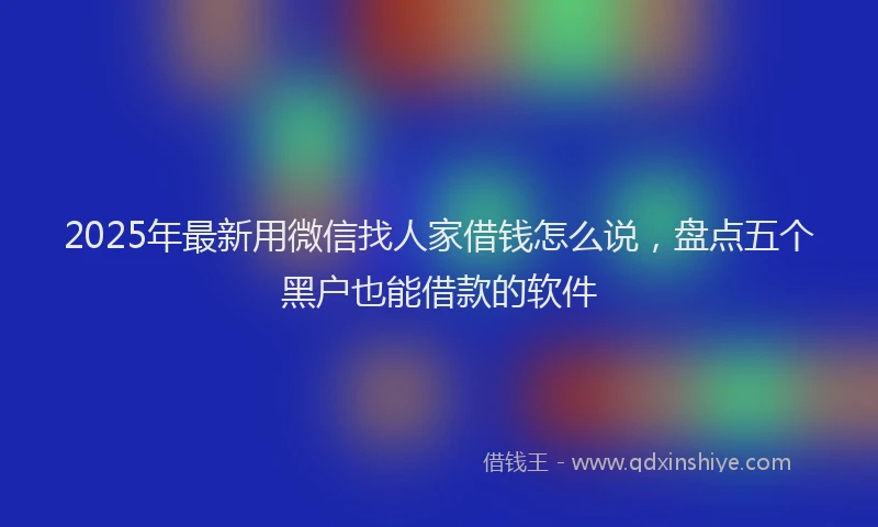 2025年最新用微信找人家借钱怎么说，盘点五个黑户也能借款的软件