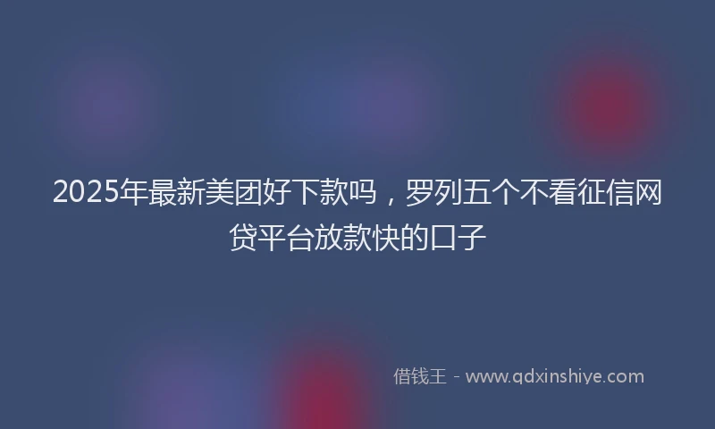 2025年最新美团好下款吗，罗列五个不看征信网贷平台放款快的口子