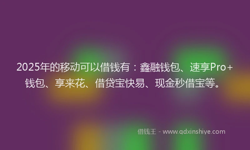 2025年的移动可以借钱有：鑫融钱包、速享Pro+钱包、享来花、借贷宝快易、现金秒借宝等。