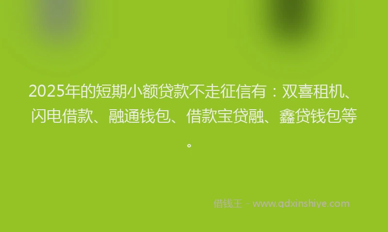 2025年的短期小额贷款不走征信有：双喜租机、闪电借款、融通钱包、借款宝贷融、鑫贷钱包等。