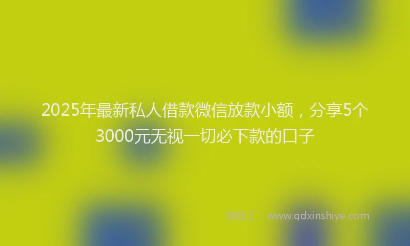 2025年最新私人借款微信放款小额，分享5个3000元无视一切必下款的口子
