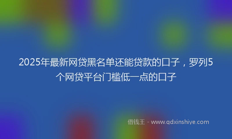 2025年最新网贷黑名单还能贷款的口子，罗列5个网贷平台门槛低一点的口子
