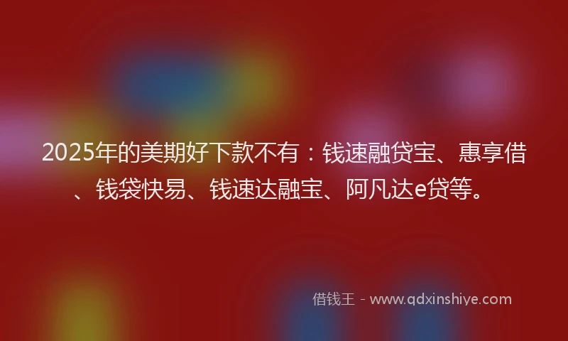 2025年的美期好下款不有：钱速融贷宝、惠享借、钱袋快易、钱速达融宝、阿凡达e贷等。