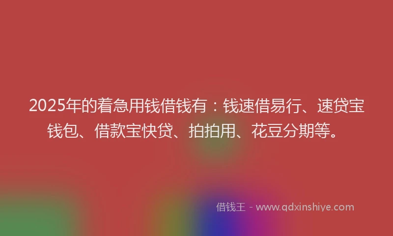 2025年的着急用钱借钱有：钱速借易行、速贷宝钱包、借款宝快贷、拍拍用、花豆分期等。
