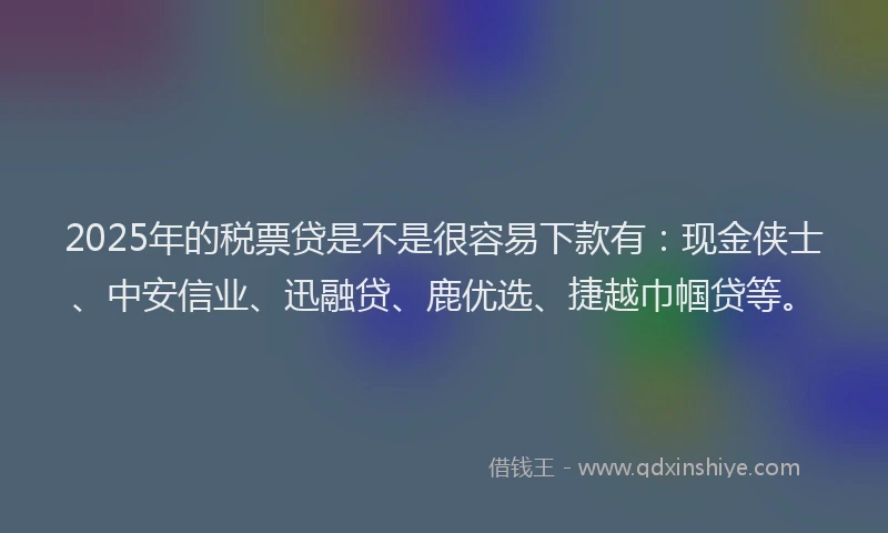 2025年的税票贷是不是很容易下款有：现金侠士、中安信业、迅融贷、鹿优选、捷越巾帼贷等。