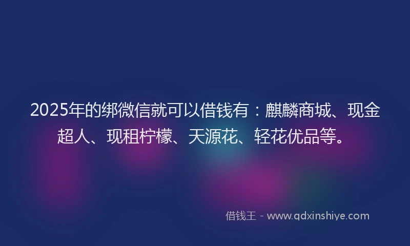 2025年的绑微信就可以借钱有：麒麟商城、现金超人、现租柠檬、天源花、轻花优品等。