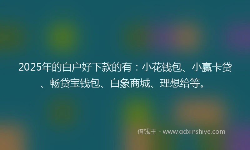 2025年的白户好下款的有：小花钱包、小赢卡贷、畅贷宝钱包、白象商城、理想给等。