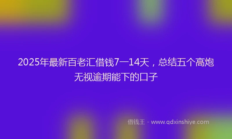 2025年最新百老汇借钱7一14天，总结五个高炮无视逾期能下的口子