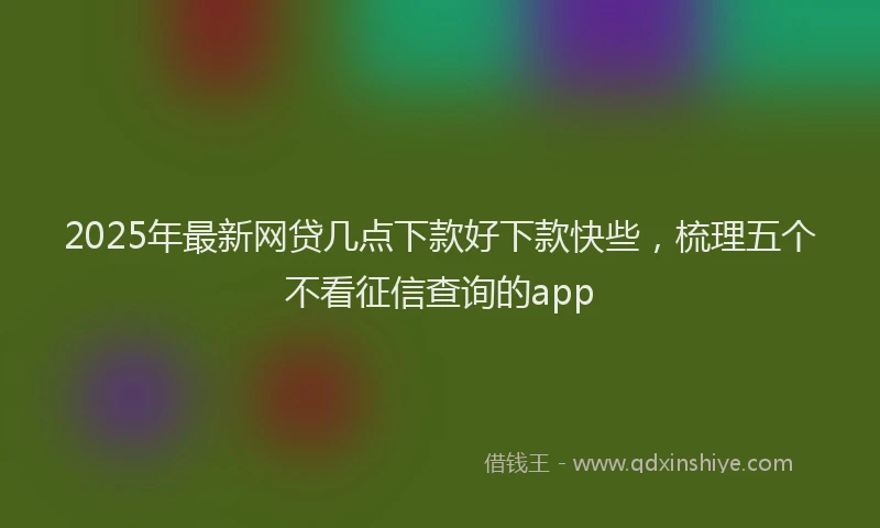 2025年最新网贷几点下款好下款快些，梳理五个不看征信查询的app