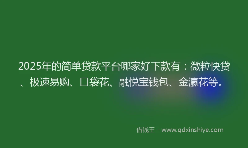2025年的简单贷款平台哪家好下款有：微粒快贷、极速易购、口袋花、融悦宝钱包、金瀛花等。