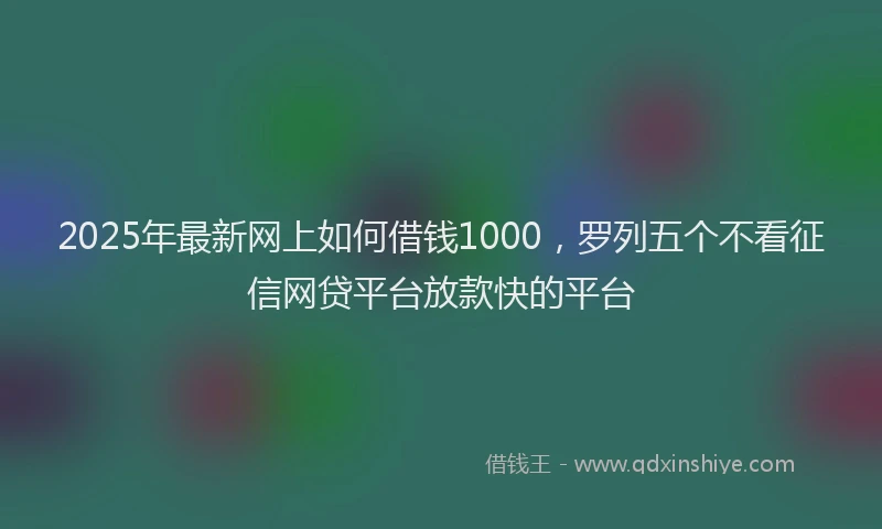 2025年最新网上如何借钱1000，罗列五个不看征信网贷平台放款快的平台