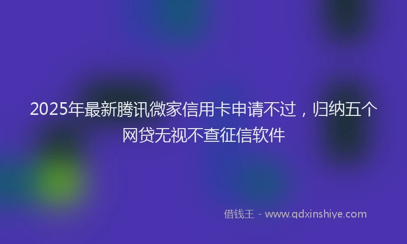 2025年最新腾讯微家信用卡申请不过，归纳五个网贷无视不查征信软件