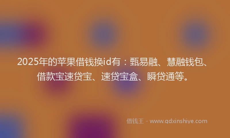 2025年的苹果借钱换id有：甄易融、慧融钱包、借款宝速贷宝、速贷宝盒、瞬贷通等。
