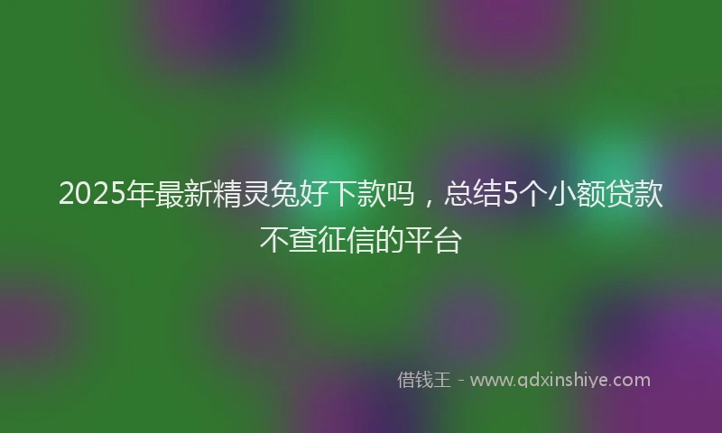 2025年最新精灵兔好下款吗，总结5个小额贷款不查征信的平台
