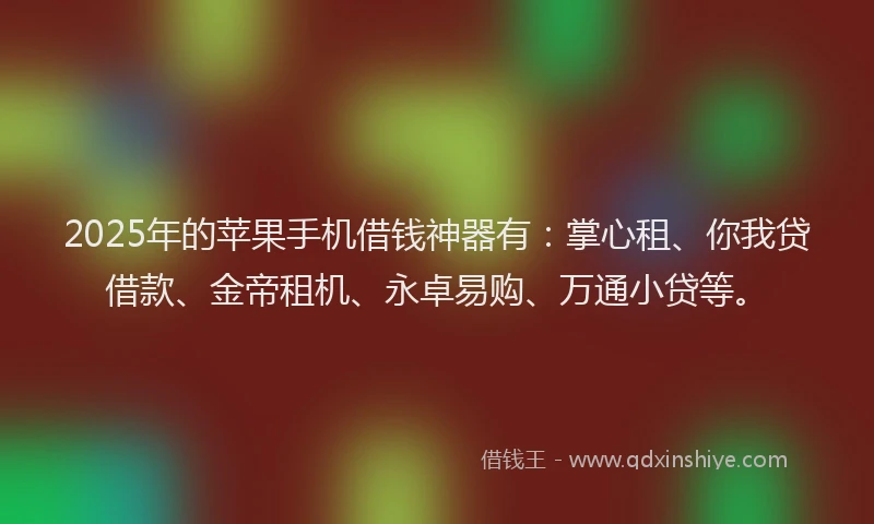 2025年的苹果手机借钱神器有：掌心租、你我贷借款、金帝租机、永卓易购、万通小贷等。