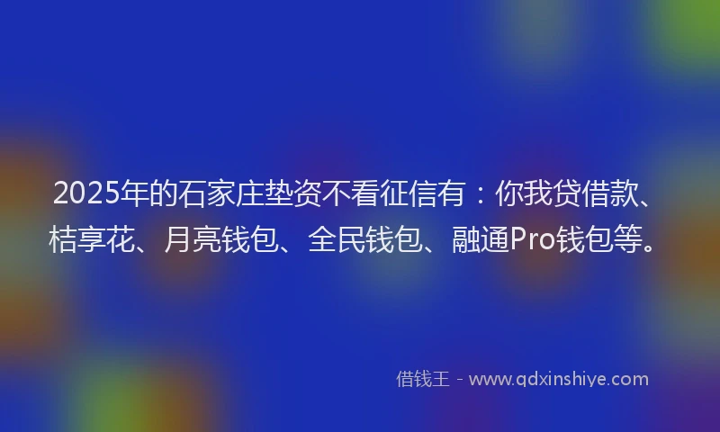 2025年的石家庄垫资不看征信有：你我贷借款、桔享花、月亮钱包、全民钱包、融通Pro钱包等。