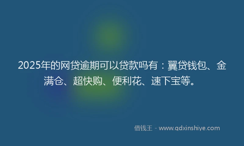 2025年的网贷逾期可以贷款吗有：翼贷钱包、金满仓、超快购、便利花、速下宝等。