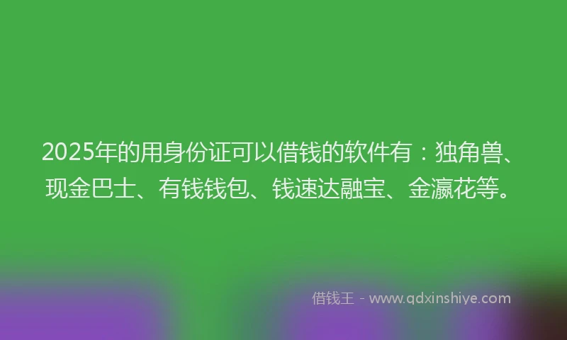 2025年的用身份证可以借钱的软件有：独角兽、现金巴士、有钱钱包、钱速达融宝、金瀛花等。
