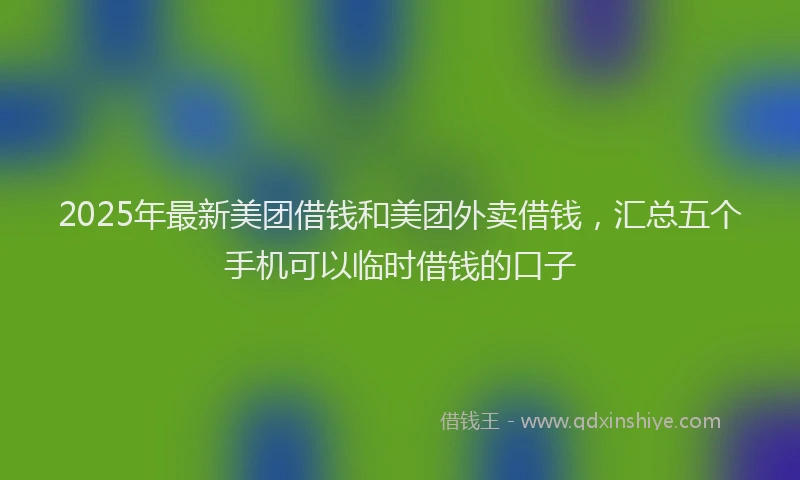 2025年最新美团借钱和美团外卖借钱，汇总五个手机可以临时借钱的口子