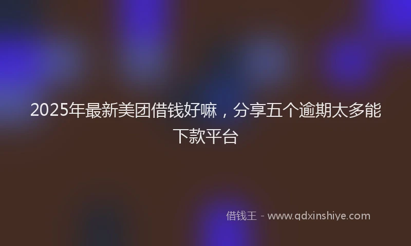 2025年最新美团借钱好嘛，分享五个逾期太多能下款平台