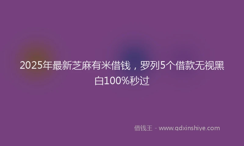 2025年最新芝麻有米借钱，罗列5个借款无视黑白100%秒过