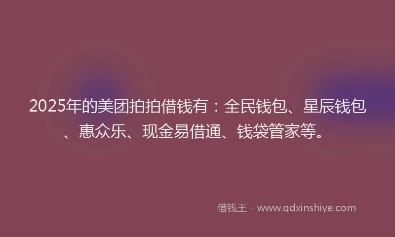 2025年的美团拍拍借钱有：全民钱包、星辰钱包、惠众乐、现金易借通、钱袋管家等。