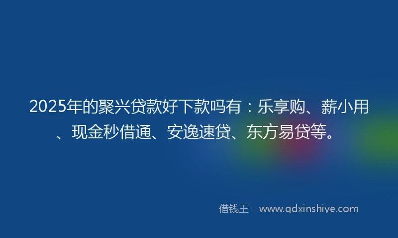 2025年的聚兴贷款好下款吗有：乐享购、薪小用、现金秒借通、安逸速贷、东方易贷等。