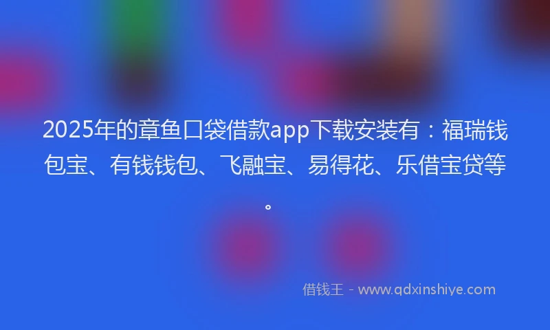 2025年的章鱼口袋借款app下载安装有：福瑞钱包宝、有钱钱包、飞融宝、易得花、乐借宝贷等。