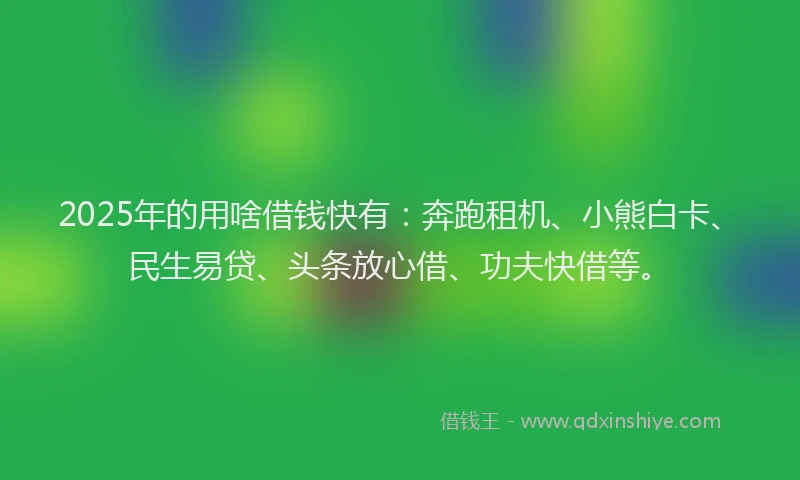 2025年的用啥借钱快有：奔跑租机、小熊白卡、民生易贷、头条放心借、功夫快借等。