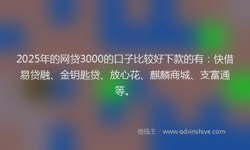 2025年的网贷3000的口子比较好下款的有：快借易贷融、金钥匙贷、放心花、麒麟商城、支富通等。