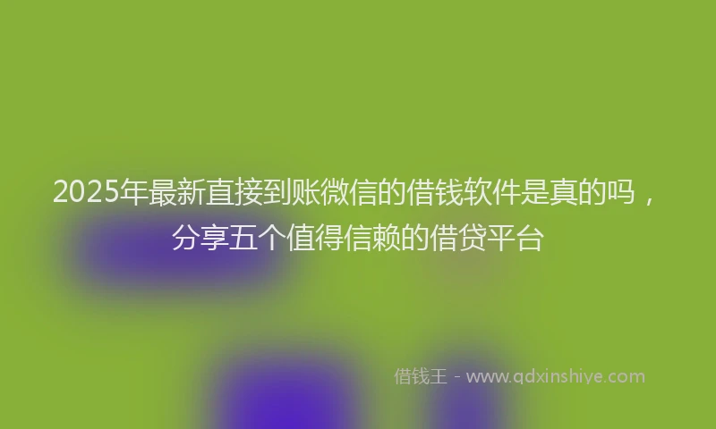 2025年最新直接到账微信的借钱软件是真的吗，分享五个值得信赖的借贷平台