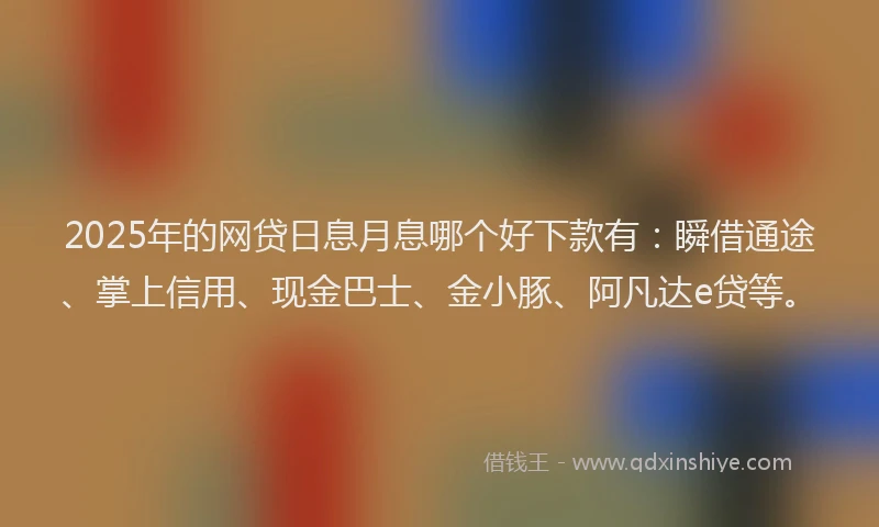 2025年的网贷日息月息哪个好下款有：瞬借通途、掌上信用、现金巴士、金小豚、阿凡达e贷等。
