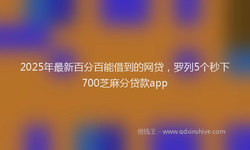 2025年最新百分百能借到的网贷，罗列5个秒下700芝麻分贷款app