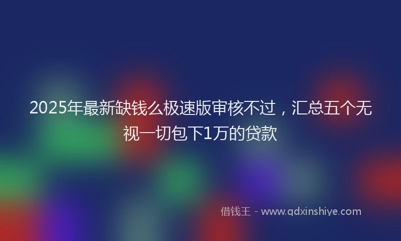 2025年最新缺钱么极速版审核不过，汇总五个无视一切包下1万的贷款