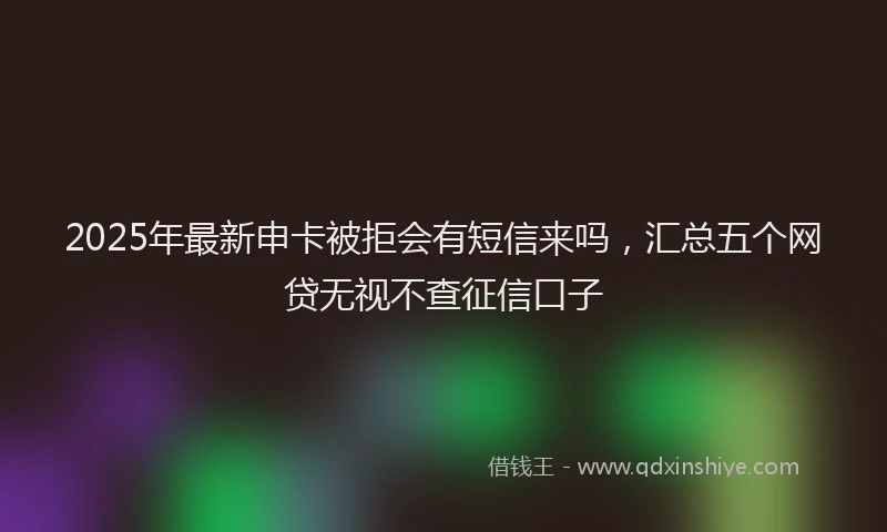 2025年最新申卡被拒会有短信来吗，汇总五个网贷无视不查征信口子