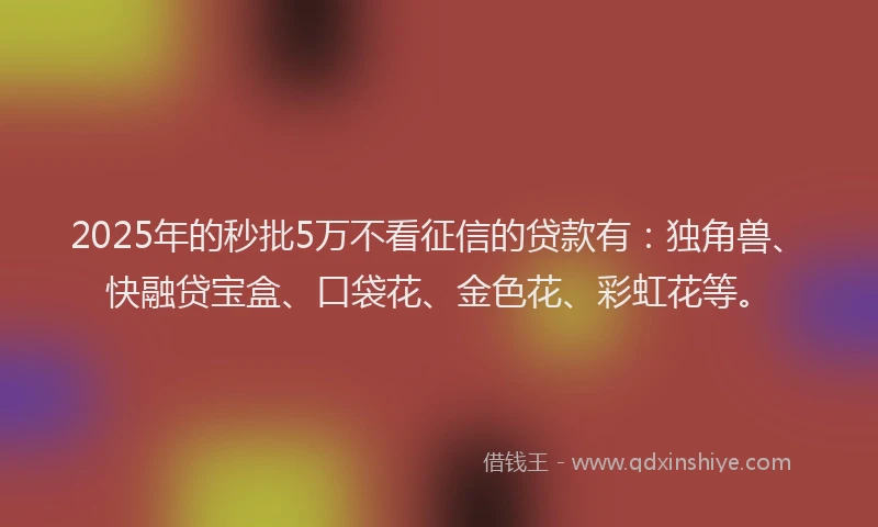 2025年的秒批5万不看征信的贷款有：独角兽、快融贷宝盒、口袋花、金色花、彩虹花等。