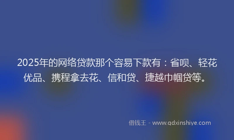 2025年的网络贷款那个容易下款有：省呗、轻花优品、携程拿去花、信和贷、捷越巾帼贷等。